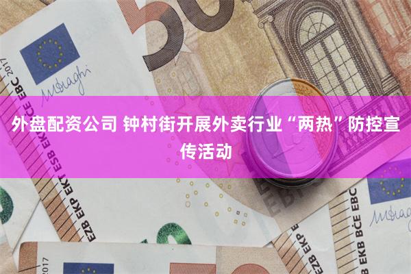 外盘配资公司 钟村街开展外卖行业“两热”防控宣传活动