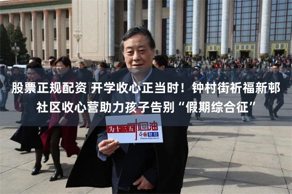 股票正规配资 开学收心正当时！钟村街祈福新邨社区收心营助力孩子告别“假期综合征”