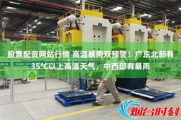 股票配资网站行情 高温暴雨双预警!广东北部有35℃以上高温天气,中西部有暴雨
