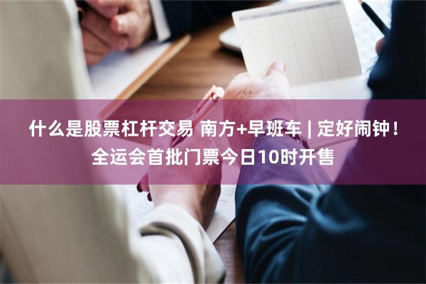 什么是股票杠杆交易 南方+早班车 | 定好闹钟！全运会首批门票今日10时开售
