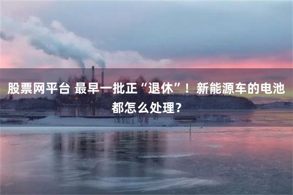 股票网平台 最早一批正“退休”！新能源车的电池都怎么处理？