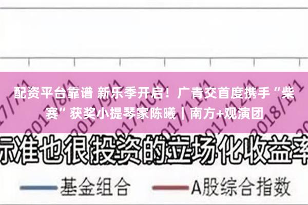 配资平台靠谱 新乐季开启！广青交首度携手“柴赛”获奖小提琴家陈曦｜南方+观演团