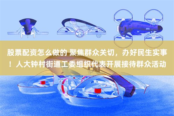 股票配资怎么做的 聚焦群众关切,办好民生实事!人大钟村街道工委组织代表开展接待群众活动