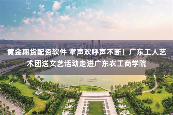 黄金期货配资软件 掌声欢呼声不断！广东工人艺术团送文艺活动走进广东农工商学院
