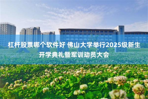 杠杆股票哪个软件好 佛山大学举行2025级新生开学典礼暨军训动员大会