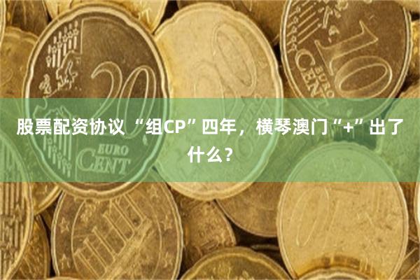 股票配资协议 “组CP”四年，横琴澳门“+”出了什么？