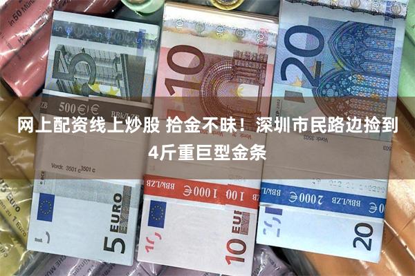网上配资线上炒股 拾金不昧！深圳市民路边捡到4斤重巨型金条