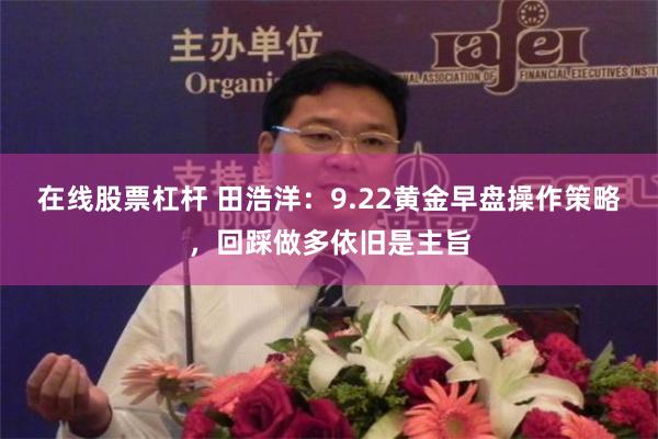 在线股票杠杆 田浩洋:9.22黄金早盘操作策略,回踩做多依旧是主旨