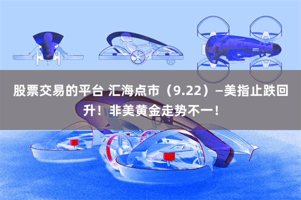 股票交易的平台 汇海点市(9.22)—美指止跌回升!非美黄金走势不一!