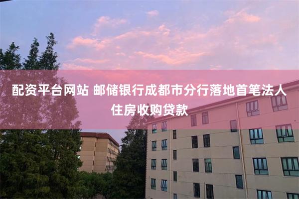 配资平台网站 邮储银行成都市分行落地首笔法人住房收购贷款