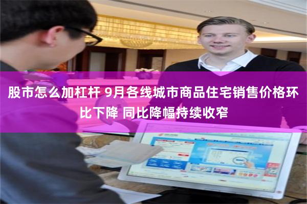 股市怎么加杠杆 9月各线城市商品住宅销售价格环比下降 同比降幅持续收窄
