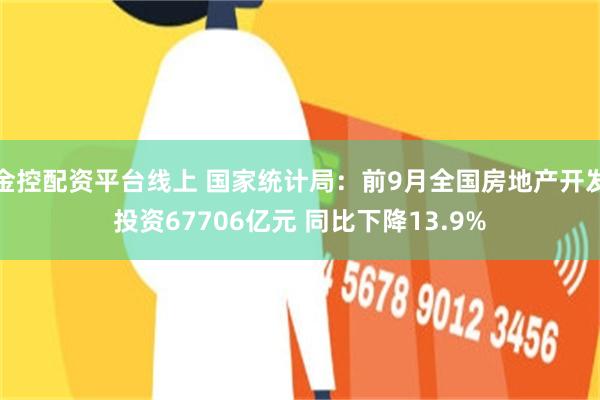 金控配资平台线上 国家统计局：前9月全国房地产开发投资67706亿元 同比下降13.9%