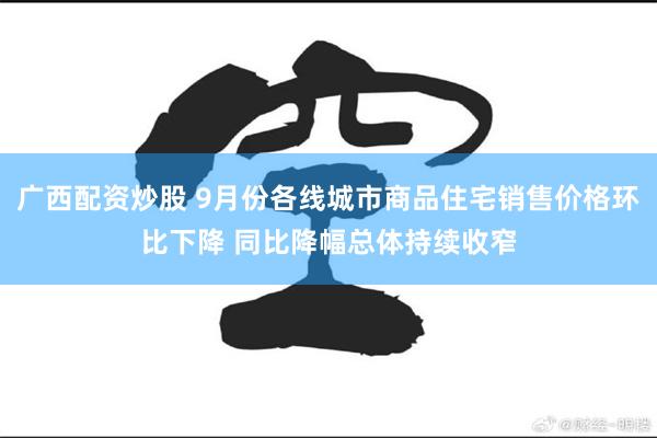 广西配资炒股 9月份各线城市商品住宅销售价格环比下降 同比降幅总体持续收窄