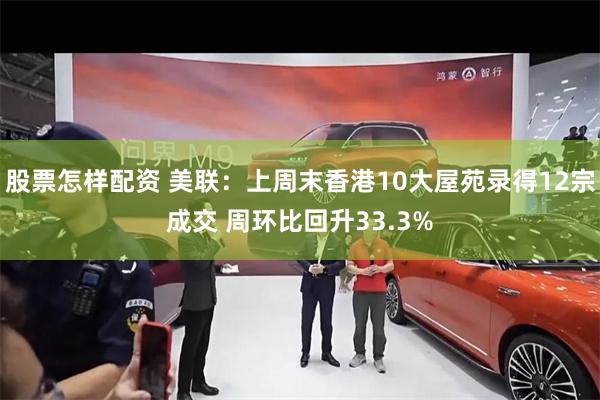 股票怎样配资 美联：上周末香港10大屋苑录得12宗成交 周环比回升33.3%