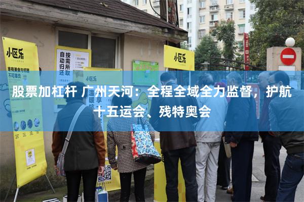 股票加杠杆 广州天河：全程全域全力监督，护航十五运会、残特奥会