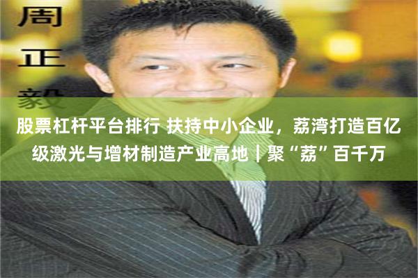 股票杠杆平台排行 扶持中小企业，荔湾打造百亿级激光与增材制造产业高地｜聚“荔”百千万