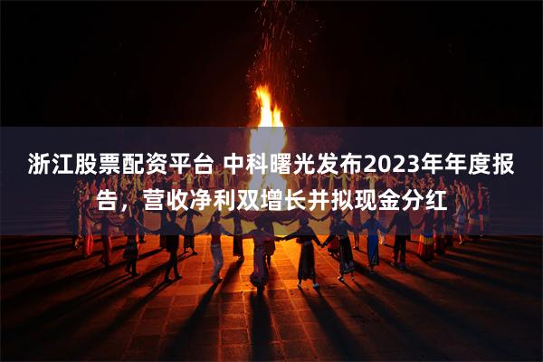 浙江股票配资平台 中科曙光发布2023年年度报告，营收净利双增长并拟现金分红