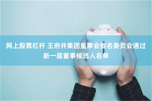 网上股票杠杆 王府井集团董事会提名委员会通过新一届董事候选人名单