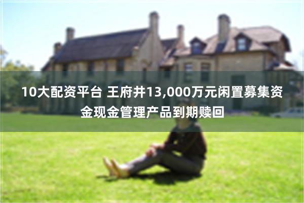 10大配资平台 王府井13,000万元闲置募集资金现金管理产品到期赎回