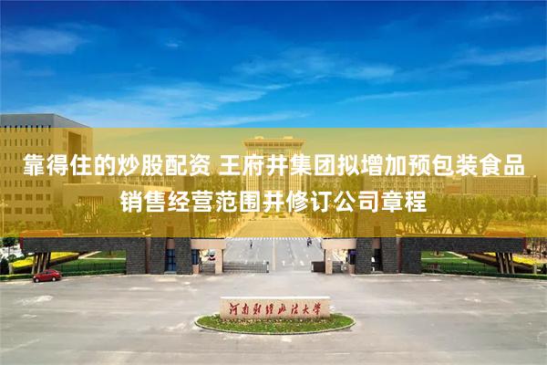 靠得住的炒股配资 王府井集团拟增加预包装食品销售经营范围并修订公司章程