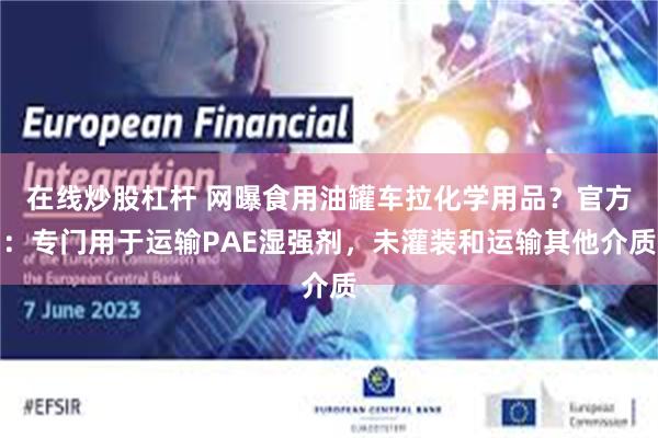 在线炒股杠杆 网曝食用油罐车拉化学用品？官方：专门用于运输PAE湿强剂，未灌装和运输其他介质