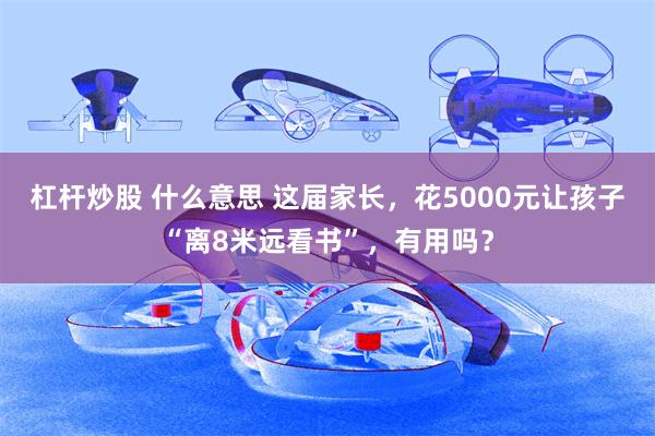 杠杆炒股 什么意思 这届家长，花5000元让孩子“离8米远看书”，有用吗？