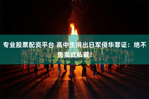 专业股票配资平台 高中生捐出日军侵华罪证：绝不售卖或私藏！