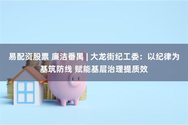 易配资股票 廉洁番禺 | 大龙街纪工委：以纪律为基筑防线 赋能基层治理提质效