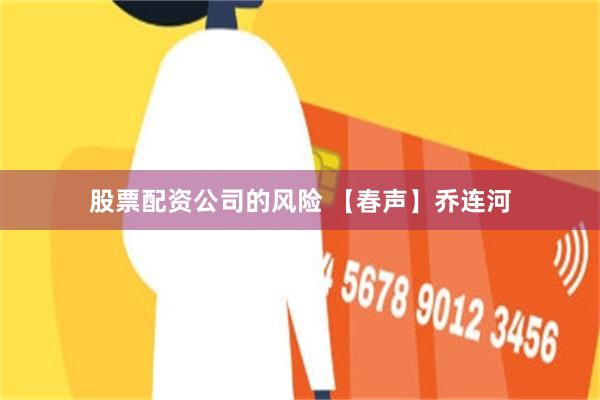 股票配资公司的风险 【春声】乔连河