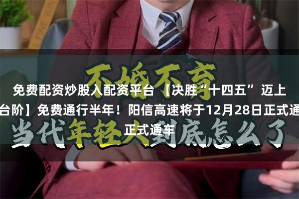免费配资炒股入配资平台 【决胜“十四五” 迈上新台阶】免费通行半年！阳信高速将于12月28日正式通车