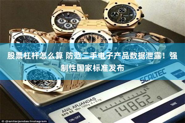 股票杠杆怎么算 防范二手电子产品数据泄露！强制性国家标准发布