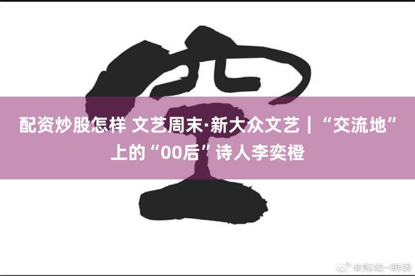 配资炒股怎样 文艺周末·新大众文艺|“交流地”上的“00后”诗人李奕橙