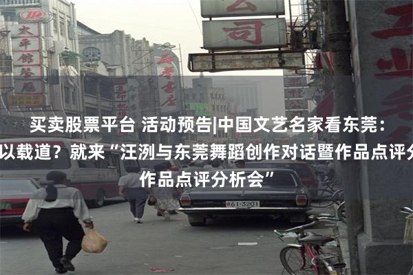 买卖股票平台 活动预告|中国文艺名家看东莞：舞者何以载道？就来“汪洌与东莞舞蹈创作对话暨作品点评分析会”