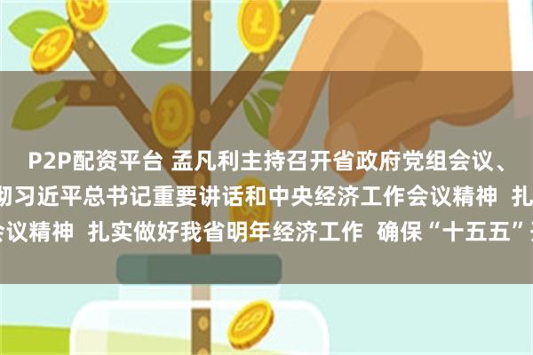 P2P配资平台 孟凡利主持召开省政府党组会议、常务会议  认真学习贯彻习近平总书记重要讲话和中央经济工作会议精神  扎实做好我省明年经济工作  确保“十五五”开好局、起好步
