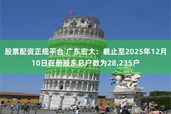 股票配资正规平台 广东宏大：截止至2025年12月10日在册股东总户数为28,235户