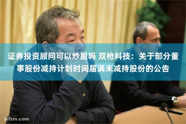 证券投资顾问可以炒股吗 双枪科技:关于部分董事股份减持计划时间届满未减持股份的公告