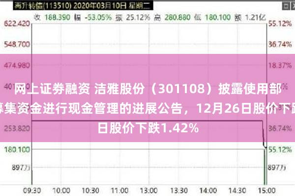 网上证劵融资 洁雅股份（301108）披露使用部分闲置募集资金进行现金管理的进展公告，12月26日股价下跌1.42%