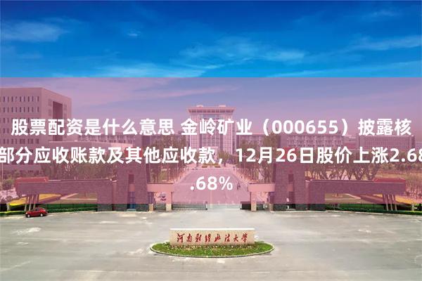 股票配资是什么意思 金岭矿业（000655）披露核销部分应收账款及其他应收款，12月26日股价上涨2.68%