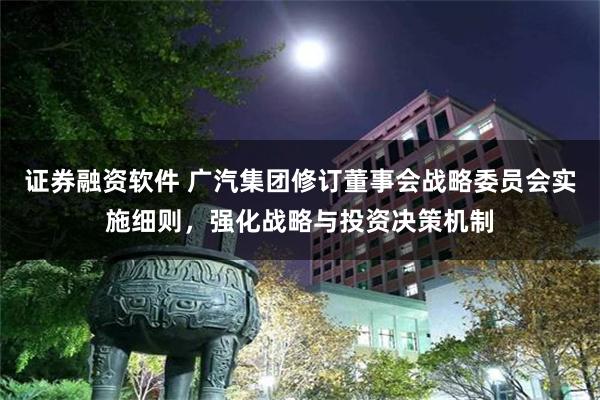证券融资软件 广汽集团修订董事会战略委员会实施细则,强化战略与投资决策机制