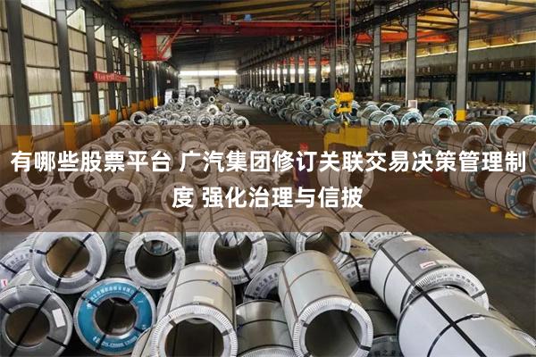 有哪些股票平台 广汽集团修订关联交易决策管理制度 强化治理与信披