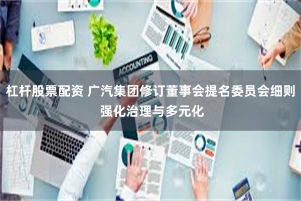 杠杆股票配资 广汽集团修订董事会提名委员会细则 强化治理与多元化