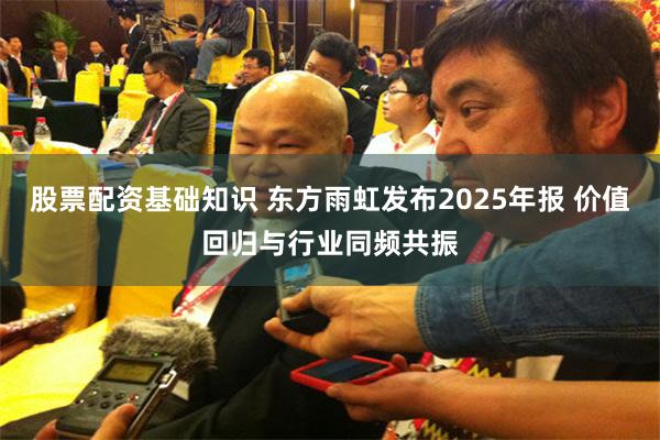 股票配资基础知识 东方雨虹发布2025年报 价值回归与行业同频共振