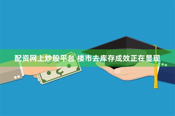 配资网上炒股平台 楼市去库存成效正在显现