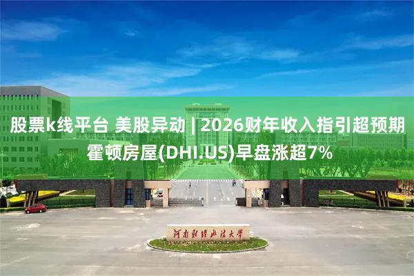 股票k线平台 美股异动 | 2026财年收入指引超预期 霍顿房屋(DHI.US)早盘涨超7%