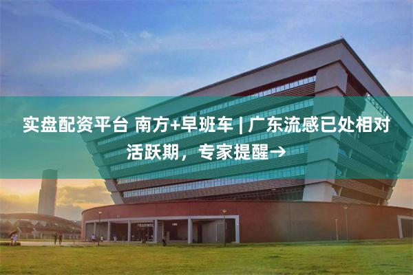 实盘配资平台 南方+早班车 | 广东流感已处相对活跃期，专家提醒→