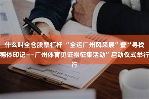 什么叫全仓股票杠杆 “全运广州风采展”暨“寻找穗体印记——广州体育见证物征集活动”启动仪式举行