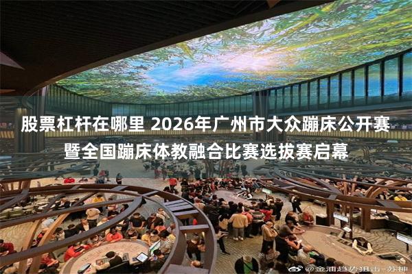 股票杠杆在哪里 2026年广州市大众蹦床公开赛暨全国蹦床体教融合比赛选拔赛启幕