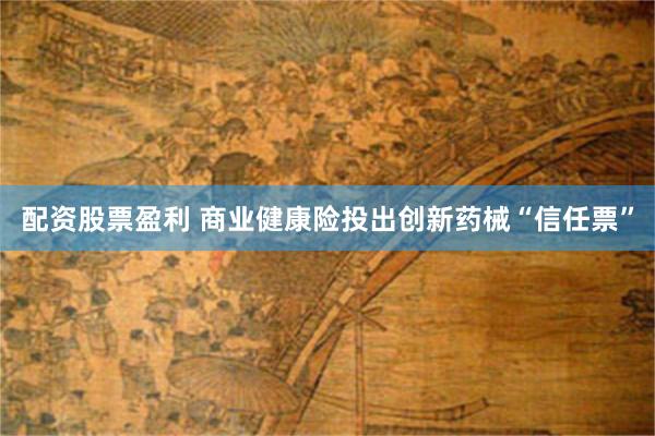 配资股票盈利 商业健康险投出创新药械“信任票”