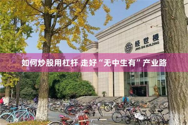 如何炒股用杠杆 走好“无中生有”产业路