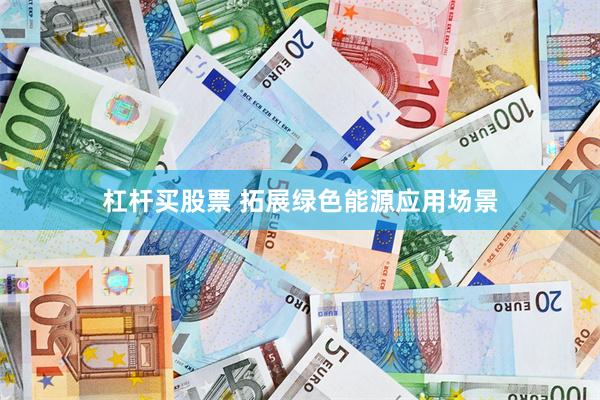 杠杆买股票 拓展绿色能源应用场景